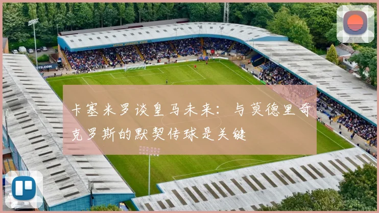 卡塞米罗谈皇马未来：与莫德里奇克罗斯的默契传球是关键
