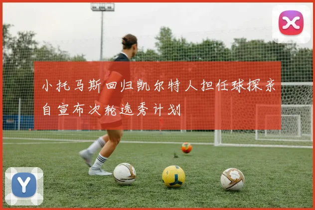 小托马斯回归凯尔特人担任球探亲自宣布次轮选秀计划