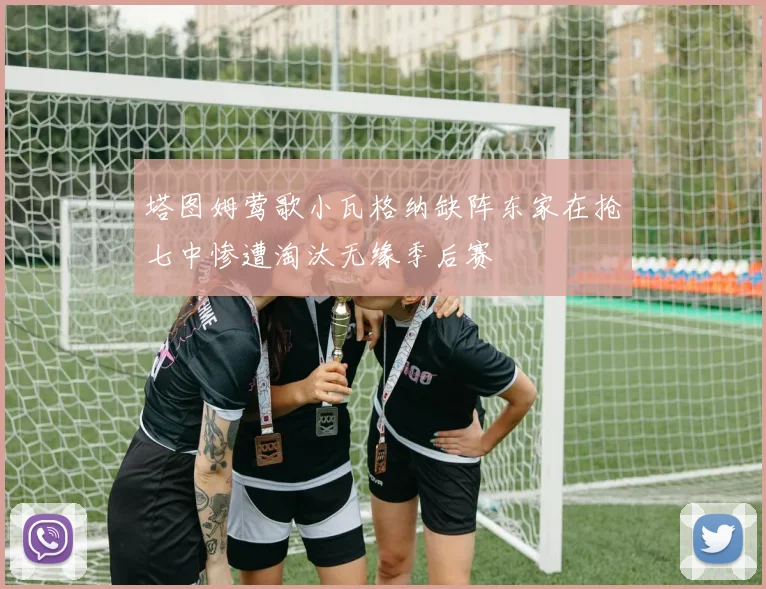 塔图姆莺歌小瓦格纳缺阵东家在抢七中惨遭淘汰无缘季后赛