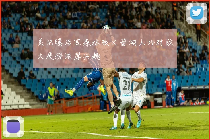 美记曝活塞森林狼火箭湖人均对欧文展现浓厚兴趣