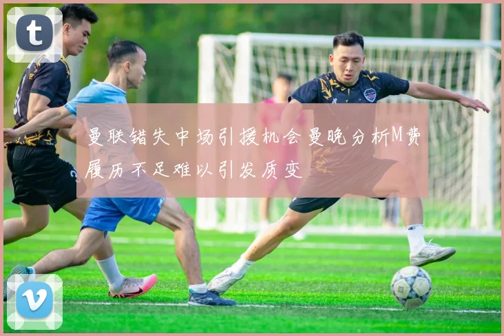 曼联错失中场引援机会曼晚分析M费履历不足难以引发质变