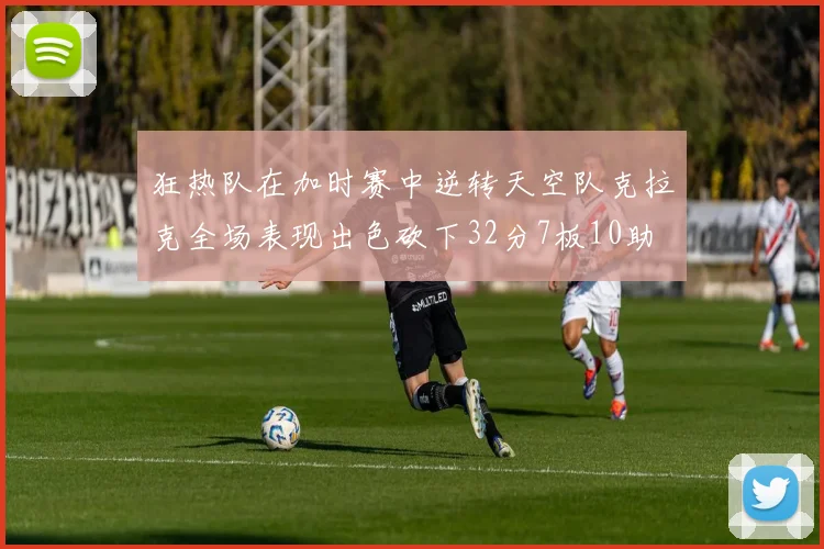 狂热队在加时赛中逆转天空队克拉克全场表现出色砍下32分7板10助