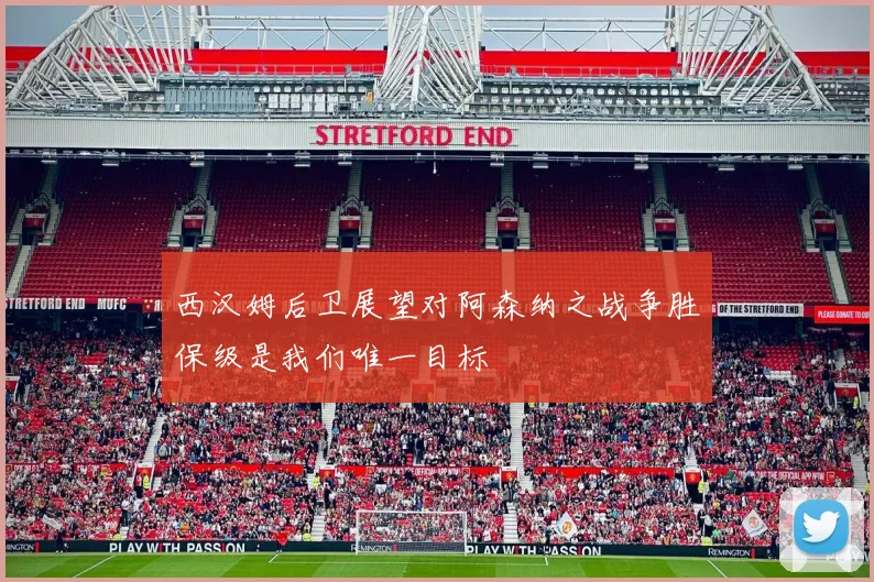 西汉姆后卫展望对阿森纳之战争胜保级是我们唯一目标