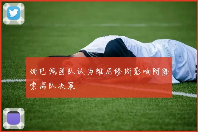 姆巴佩团队认为维尼修斯影响阿隆索离队决策