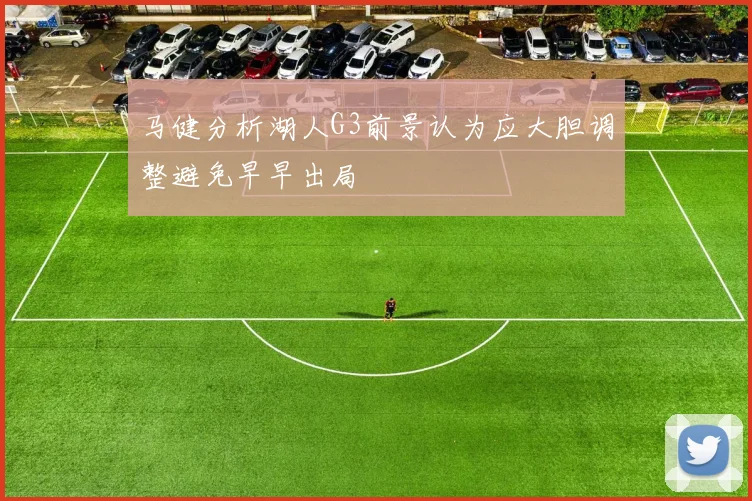马健分析湖人G3前景认为应大胆调整避免早早出局